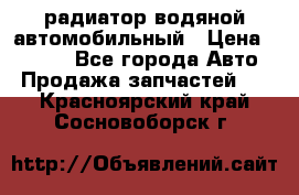 радиатор водяной автомобильный › Цена ­ 6 500 - Все города Авто » Продажа запчастей   . Красноярский край,Сосновоборск г.